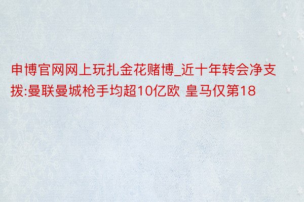 申博官网网上玩扎金花赌博_近十年转会净支拨:曼联曼城枪手均超10亿欧 皇马仅第18