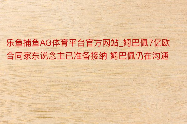 乐鱼捕鱼AG体育平台官方网站_姆巴佩7亿欧合同家东说念主已准备接纳 姆巴佩仍在沟通
