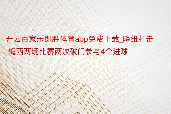 开云百家乐即胜体育app免费下载_降维打击!梅西两场比赛两次破门参与4个进球