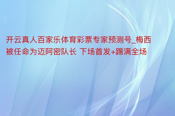 开云真人百家乐体育彩票专家预测号_梅西被任命为迈阿密队长 下场首发+踢满全场