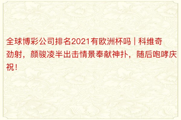 全球博彩公司排名2021有欧洲杯吗 | 科维奇劲射，颜骏凌半出击情景奉献神扑，随后咆哮庆祝！