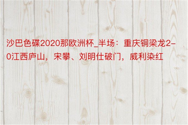 沙巴色碟2020那欧洲杯_半场：重庆铜梁龙2-0江西庐山，宋攀、刘明仕破门，威利染红
