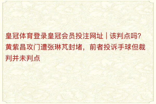 皇冠体育登录皇冠会员投注网址 | 该判点吗？黄紫昌攻门遭张琳芃封堵，前者投诉手球但裁判并未判点