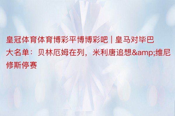 皇冠体育体育博彩平博博彩吧 | 皇马对毕巴大名单：贝林厄姆在列，米利唐追想&维尼修斯停赛