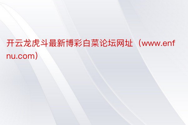 开云龙虎斗最新博彩白菜论坛网址（www.enfnu.com）