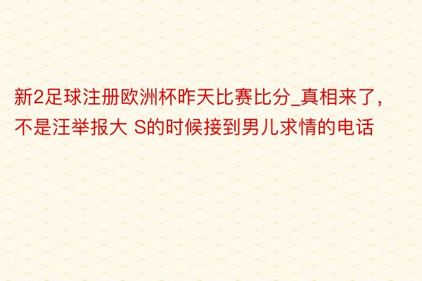 新2足球注册欧洲杯昨天比赛比分_真相来了，不是汪举报大 S的时候接到男儿求情的电话
