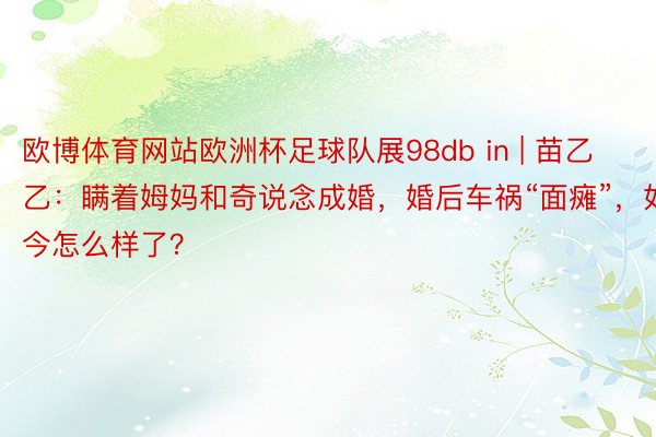 欧博体育网站欧洲杯足球队展98db in | 苗乙乙：瞒着姆妈和奇说念成婚，婚后车祸“面瘫”，如今怎么样了？