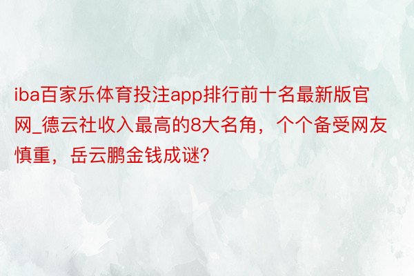 iba百家乐体育投注app排行前十名最新版官网_德云社收入最高的8大名角，个个备受网友慎重，岳云鹏金钱成谜？