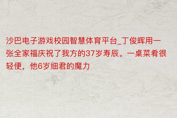 沙巴电子游戏校园智慧体育平台_丁俊晖用一张全家福庆祝了我方的37岁寿辰。一桌菜肴很轻便，他6岁细君的魔力