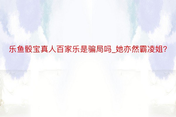 乐鱼骰宝真人百家乐是骗局吗_她亦然霸凌姐？