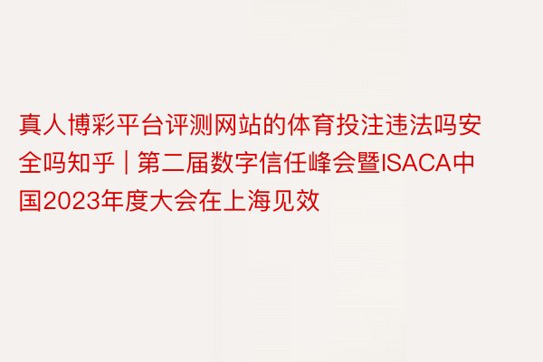 真人博彩平台评测网站的体育投注违法吗安全吗知乎 | 第二届数字信任峰会暨ISACA中国2023年度大会在上海见效