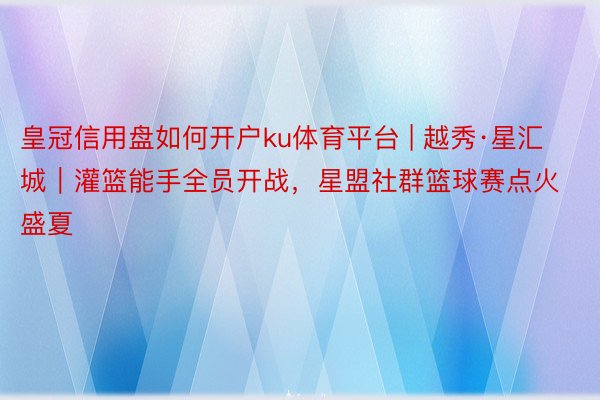 皇冠信用盘如何开户ku体育平台 | 越秀·星汇城｜灌篮能手全员开战，星盟社群篮球赛点火盛夏