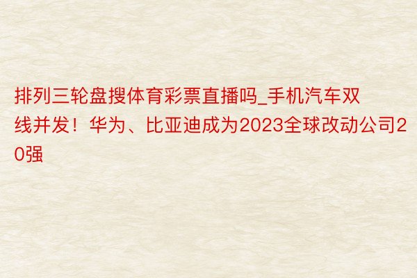 排列三轮盘搜体育彩票直播吗_手机汽车双线并发！华为、比亚迪成为2023全球改动公司20强