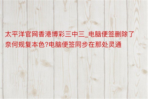 太平洋官网香港博彩三中三_电脑便签删除了奈何规复本色?电脑便签同步在那处灵通