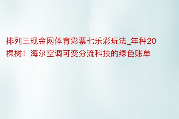 排列三现金网体育彩票七乐彩玩法_年种20棵树！海尔空调可变分流科技的绿色账单