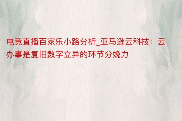 电竞直播百家乐小路分析_亚马逊云科技：云办事是复旧数字立异的环节分娩力