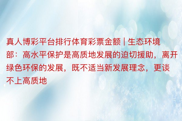 真人博彩平台排行体育彩票金额 | 生态环境部：高水平保护是高质地发展的迫切援助，离开绿色环保的发展，既不适当新发展理念，更谈不上高质地