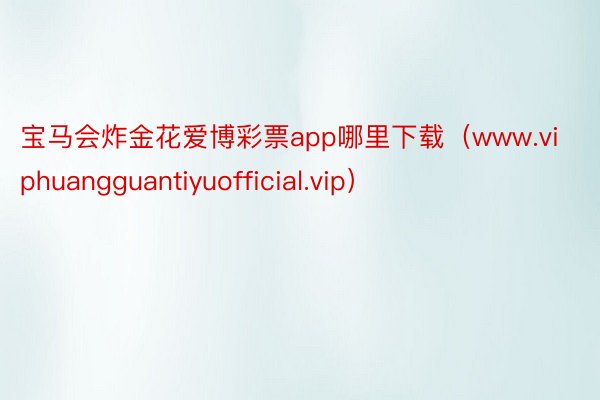 宝马会炸金花爱博彩票app哪里下载（www.viphuangguantiyuofficial.vip）