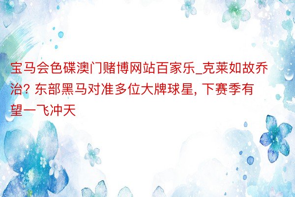 宝马会色碟澳门赌博网站百家乐_克莱如故乔治? 东部黑马对准多位大牌球星, 下赛季有望一飞冲天