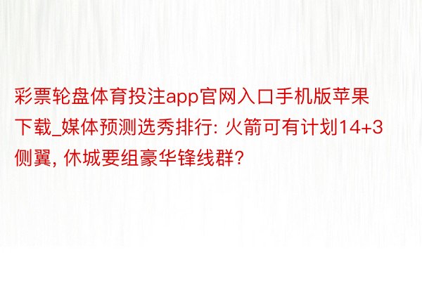 彩票轮盘体育投注app官网入口手机版苹果下载_媒体预测选秀排行: 火箭可有计划14+3侧翼, 休城要组豪华锋线群?