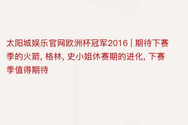 太阳城娱乐官网欧洲杯冠军2016 | 期待下赛季的火箭, 格林, 史小姐休赛期的进化, 下赛季值得期待