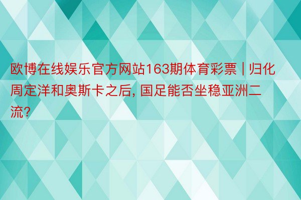 欧博在线娱乐官方网站163期体育彩票 | 归化周定洋和奥斯卡之后, 国足能否坐稳亚洲二流?