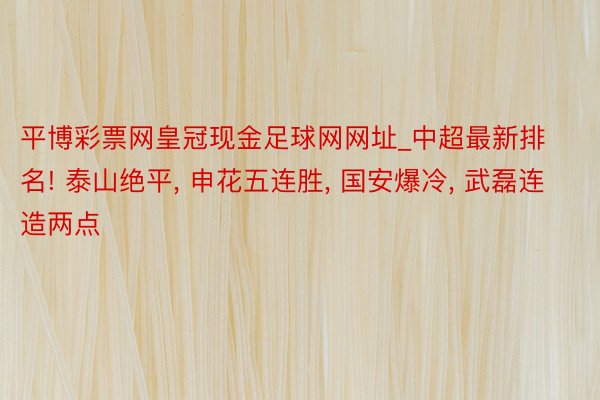 平博彩票网皇冠现金足球网网址_中超最新排名! 泰山绝平, 申花五连胜, 国安爆冷, 武磊连造两点