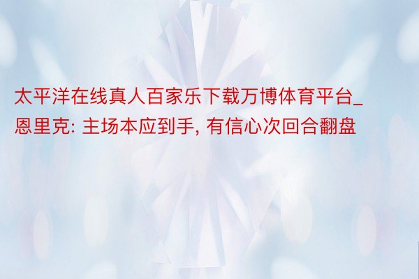 太平洋在线真人百家乐下载万博体育平台_恩里克: 主场本应到手, 有信心次回合翻盘
