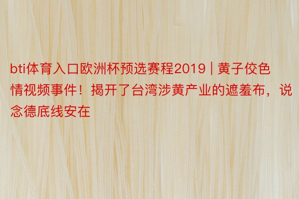 bti体育入口欧洲杯预选赛程2019 | 黄子佼色情视频事件！揭开了台湾涉黄产业的遮羞布，说念德底线安在