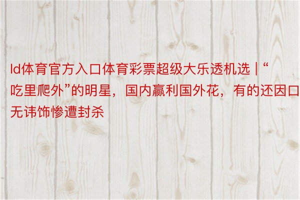 ld体育官方入口体育彩票超级大乐透机选 | “吃里爬外”的明星，国内赢利国外花，有的还因口无讳饰惨遭封杀