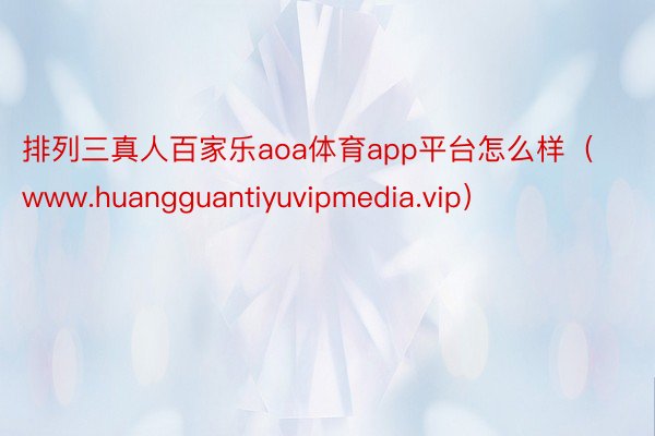 排列三真人百家乐aoa体育app平台怎么样（www.huangguantiyuvipmedia.vip）