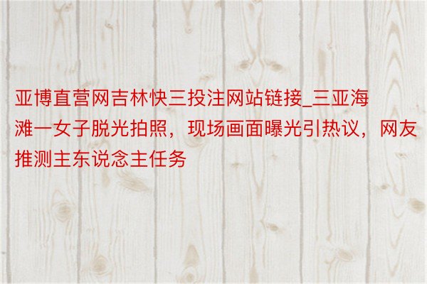 亚博直营网吉林快三投注网站链接_三亚海滩一女子脱光拍照，现场画面曝光引热议，网友推测主东说念主任务