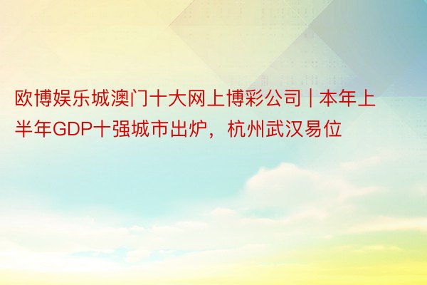 欧博娱乐城澳门十大网上博彩公司 | 本年上半年GDP十强城市出炉，杭州武汉易位