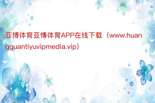 亚博体育亚慱体育APP在线下载（www.huangguantiyuvipmedia.vip）