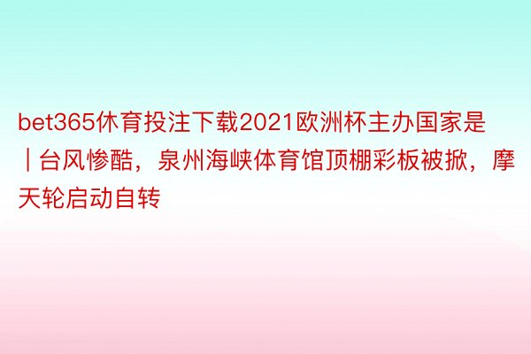bet365休育投注下载2021欧洲杯主办国家是 | 台风惨酷，泉州海峡体育馆顶棚彩板被掀，摩天轮启动自转