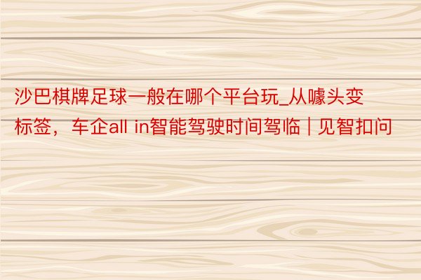 沙巴棋牌足球一般在哪个平台玩_从噱头变标签，车企all in智能驾驶时间驾临 | 见智扣问