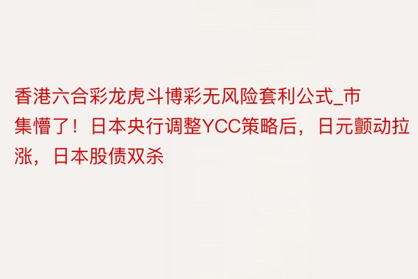 香港六合彩龙虎斗博彩无风险套利公式_市集懵了！日本央行调整YCC策略后，日元颤动拉涨，日本股债双杀