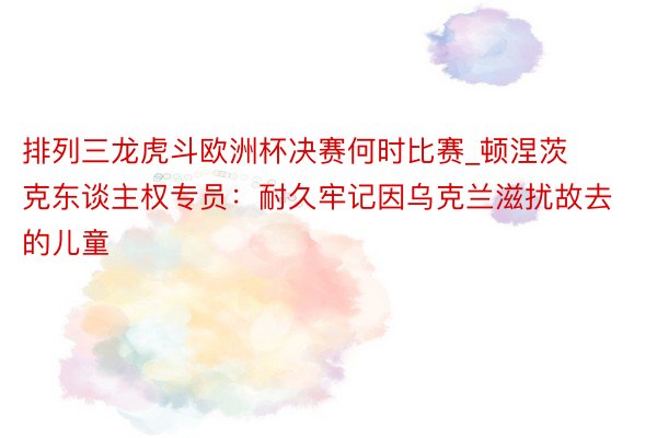 排列三龙虎斗欧洲杯决赛何时比赛_顿涅茨克东谈主权专员：耐久牢记因乌克兰滋扰故去的儿童