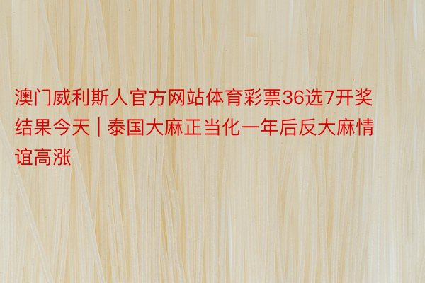 澳门威利斯人官方网站体育彩票36选7开奖结果今天 | 泰国大麻正当化一年后反大麻情谊高涨