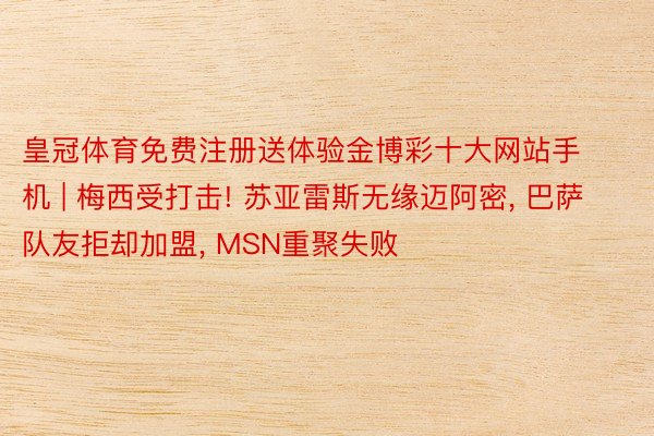 皇冠体育免费注册送体验金博彩十大网站手机 | 梅西受打击! 苏亚雷斯无缘迈阿密, 巴萨队友拒却加盟, MSN重聚失败