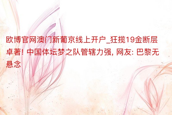 欧博官网澳门新葡京线上开户_狂揽19金断层卓著! 中国体坛梦之队管辖力强, 网友: 巴黎无悬念