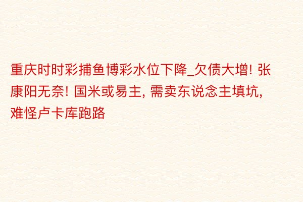 重庆时时彩捕鱼博彩水位下降_欠债大增! 张康阳无奈! 国米或易主, 需卖东说念主填坑, 难怪卢卡库跑路