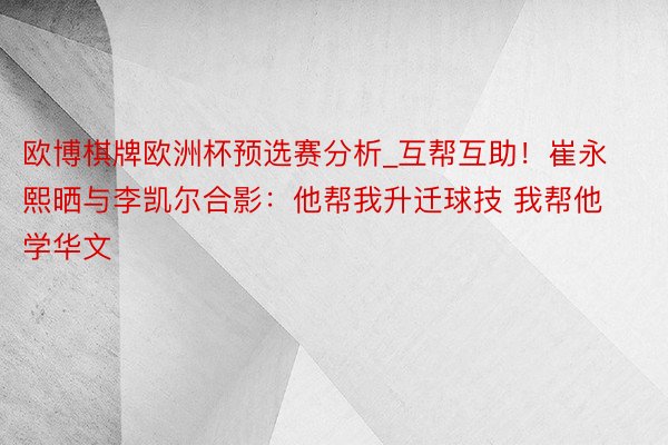欧博棋牌欧洲杯预选赛分析_互帮互助！崔永熙晒与李凯尔合影：他帮我升迁球技 我帮他学华文