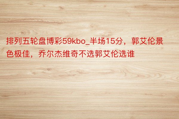 排列五轮盘博彩59kbo_半场15分，郭艾伦景色极佳，乔尔杰维奇不选郭艾伦选谁