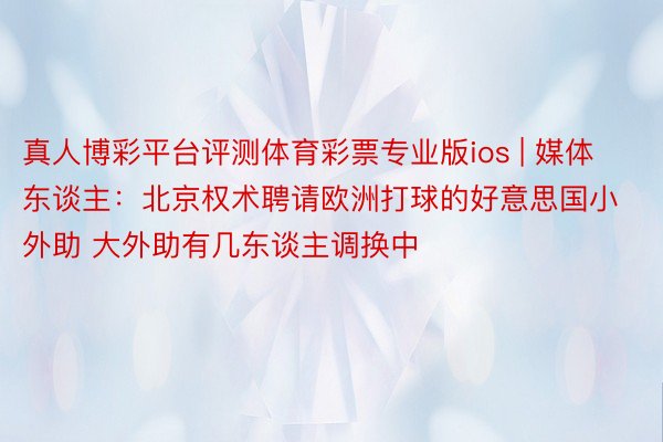 真人博彩平台评测体育彩票专业版ios | 媒体东谈主：北京权术聘请欧洲打球的好意思国小外助 大外助有几东谈主调换中