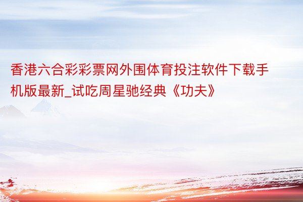 香港六合彩彩票网外围体育投注软件下载手机版最新_试吃周星驰经典《功夫》