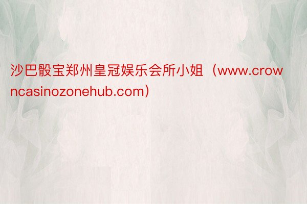 沙巴骰宝郑州皇冠娱乐会所小姐（www.crowncasinozonehub.com）