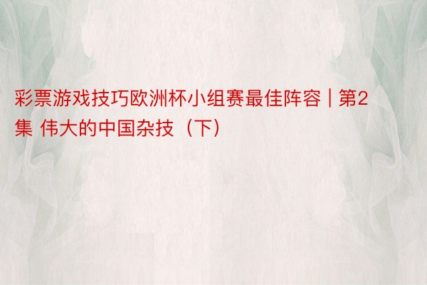 彩票游戏技巧欧洲杯小组赛最佳阵容 | 第2集 伟大的中国杂技（下）
