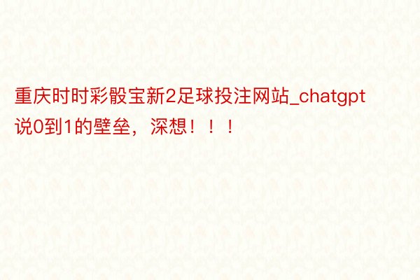 重庆时时彩骰宝新2足球投注网站_chatgpt说0到1的壁垒，深想！！！
