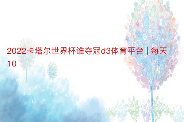 2022卡塔尔世界杯谁夺冠d3体育平台 | 每天10